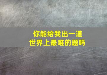 你能给我出一道世界上最难的题吗