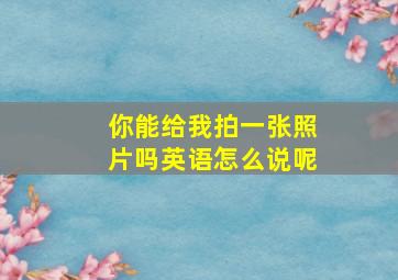 你能给我拍一张照片吗英语怎么说呢