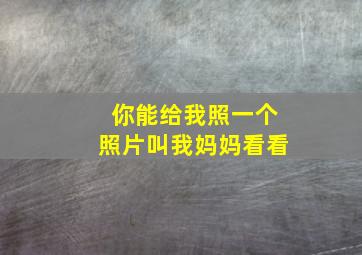 你能给我照一个照片叫我妈妈看看