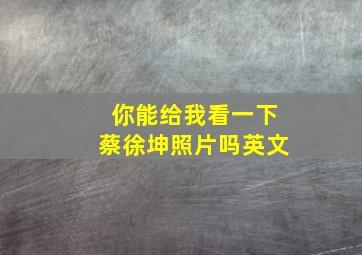 你能给我看一下蔡徐坤照片吗英文