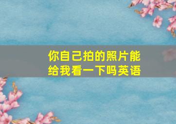 你自己拍的照片能给我看一下吗英语