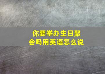 你要举办生日聚会吗用英语怎么说