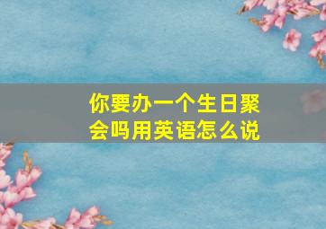 你要办一个生日聚会吗用英语怎么说