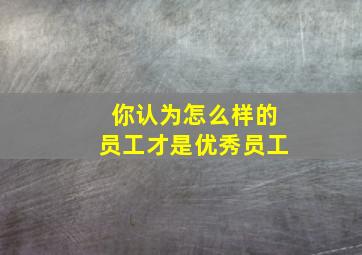 你认为怎么样的员工才是优秀员工