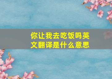 你让我去吃饭吗英文翻译是什么意思