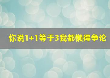 你说1+1等于3我都懒得争论