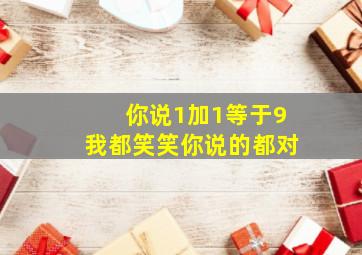 你说1加1等于9我都笑笑你说的都对