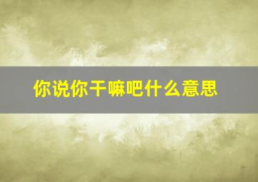 你说你干嘛吧什么意思