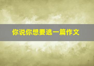 你说你想要逃一篇作文