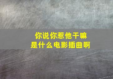 你说你惹他干嘛是什么电影插曲啊