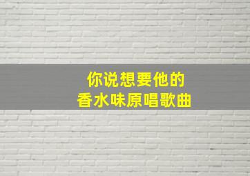 你说想要他的香水味原唱歌曲