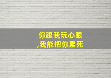 你跟我玩心眼,我能把你累死