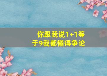 你跟我说1+1等于9我都懒得争论