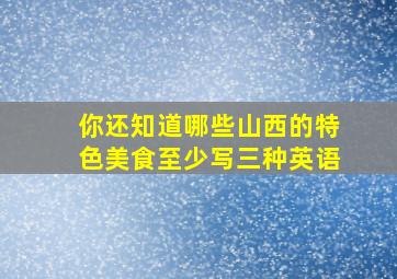 你还知道哪些山西的特色美食至少写三种英语