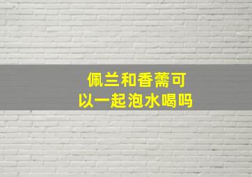 佩兰和香薷可以一起泡水喝吗