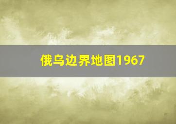 俄乌边界地图1967