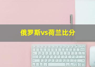 俄罗斯vs荷兰比分