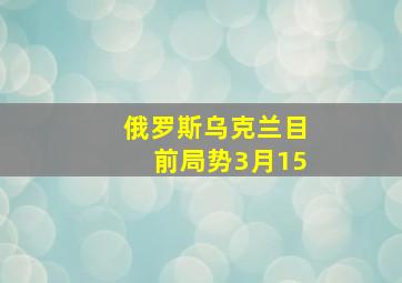 俄罗斯乌克兰目前局势3月15