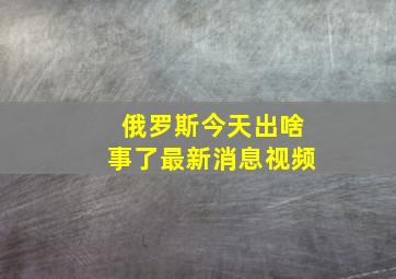 俄罗斯今天出啥事了最新消息视频