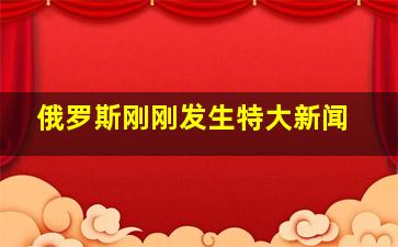 俄罗斯刚刚发生特大新闻