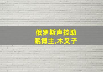 俄罗斯声控助眠博主,木叉子