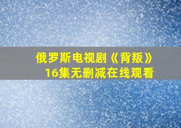 俄罗斯电视剧《背叛》16集无删减在线观看