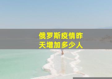 俄罗斯疫情昨天增加多少人