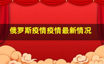 俄罗斯疫情疫情最新情况