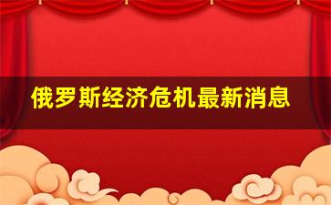 俄罗斯经济危机最新消息