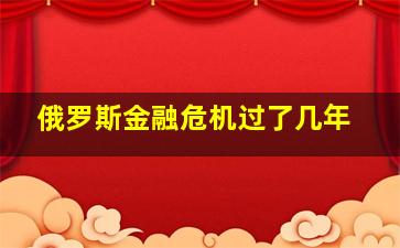 俄罗斯金融危机过了几年