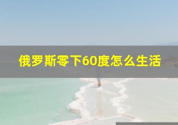 俄罗斯零下60度怎么生活