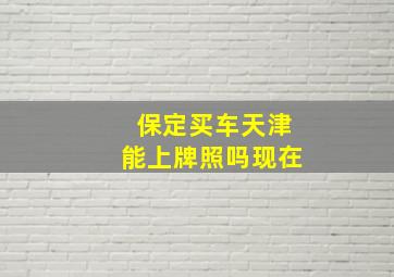 保定买车天津能上牌照吗现在