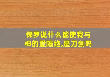 保罗说什么能使我与神的爱隔绝,是刀剑吗