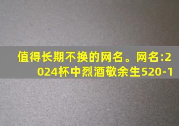 值得长期不换的网名。网名:2024杯中烈酒敬余生520-1