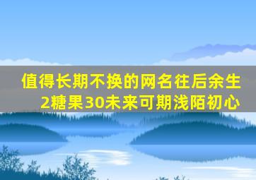 值得长期不换的网名往后余生2糖果30未来可期浅陌初心