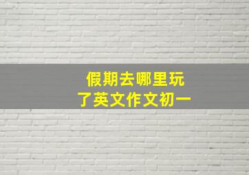 假期去哪里玩了英文作文初一