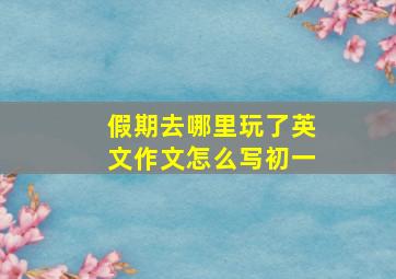 假期去哪里玩了英文作文怎么写初一