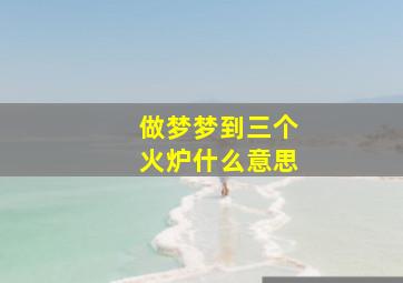 做梦梦到三个火炉什么意思