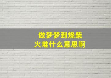 做梦梦到烧柴火堆什么意思啊