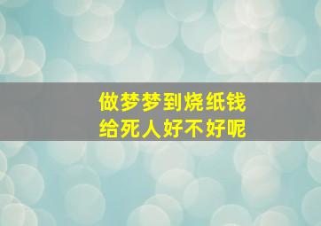 做梦梦到烧纸钱给死人好不好呢