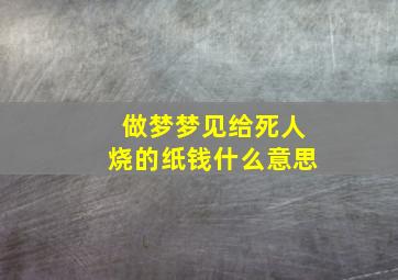 做梦梦见给死人烧的纸钱什么意思