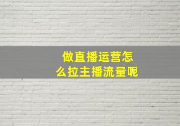 做直播运营怎么拉主播流量呢