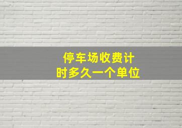 停车场收费计时多久一个单位