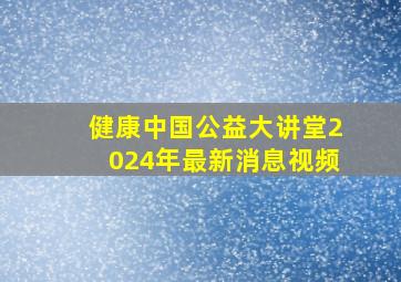 健康中国公益大讲堂2024年最新消息视频