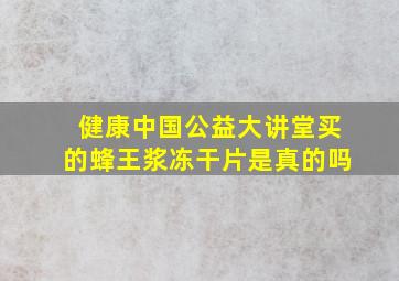 健康中国公益大讲堂买的蜂王浆冻干片是真的吗