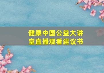 健康中国公益大讲堂直播观看建议书