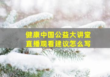 健康中国公益大讲堂直播观看建议怎么写