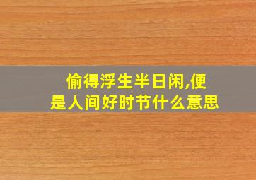 偷得浮生半日闲,便是人间好时节什么意思