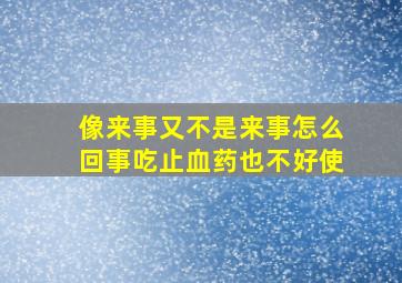 像来事又不是来事怎么回事吃止血药也不好使