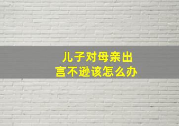 儿子对母亲出言不逊该怎么办